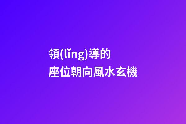領(lǐng)導的座位朝向風水玄機
