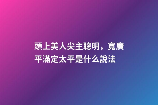 頭上美人尖主聰明，寬廣平滿定太平是什么說法