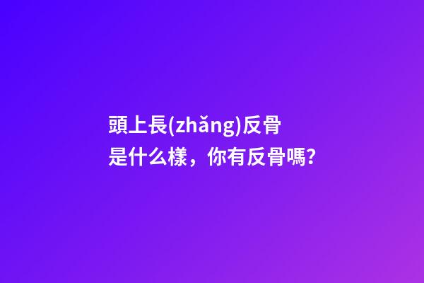 頭上長(zhǎng)反骨是什么樣，你有反骨嗎？