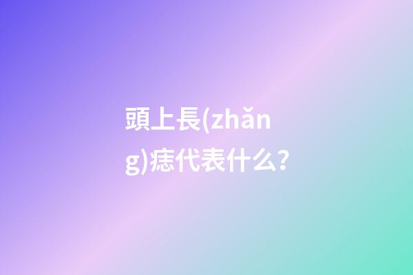 頭上長(zhǎng)痣代表什么？