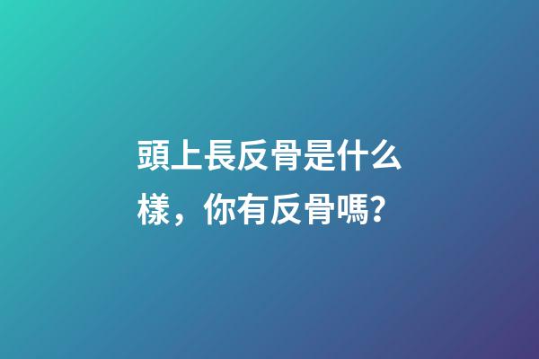 頭上長反骨是什么樣，你有反骨嗎？