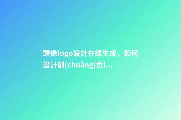 頭像logo設計在線生成，如何設計創(chuàng)意logo