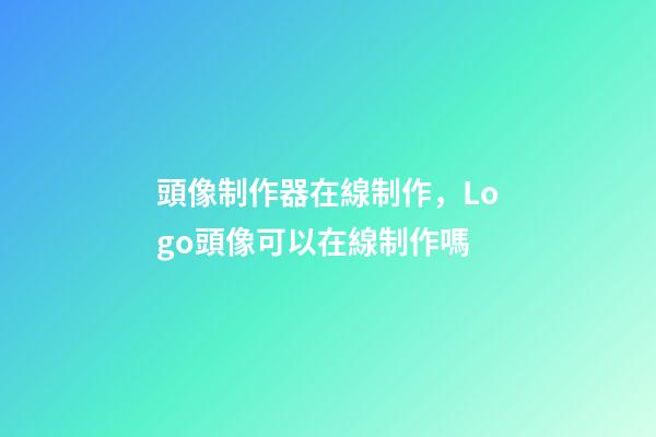 頭像制作器在線制作，Logo頭像可以在線制作嗎-第1張-觀點-玄機派