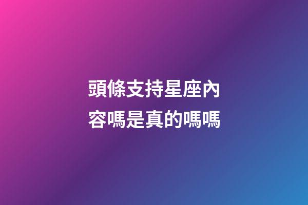 頭條支持星座內容嗎是真的嗎嗎
