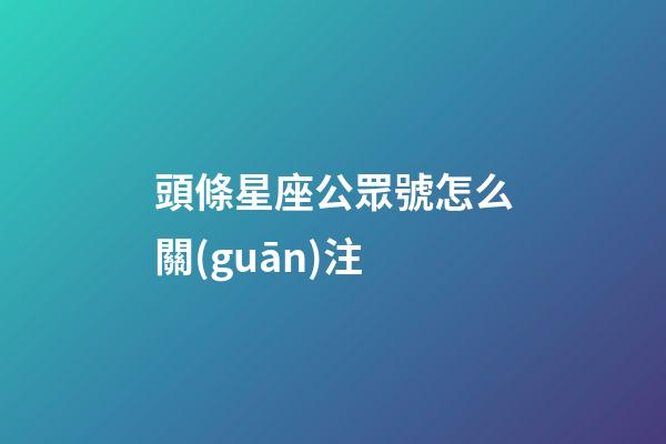 頭條星座公眾號怎么關(guān)注