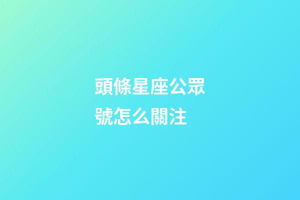 頭條星座公眾號怎么關注-第1張-星座運勢-玄機派
