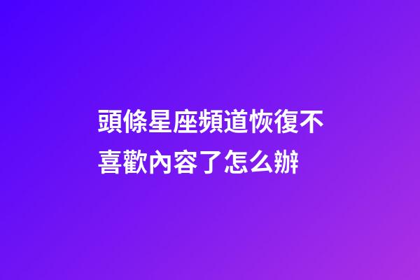 頭條星座頻道恢復不喜歡內容了怎么辦-第1張-星座運勢-玄機派