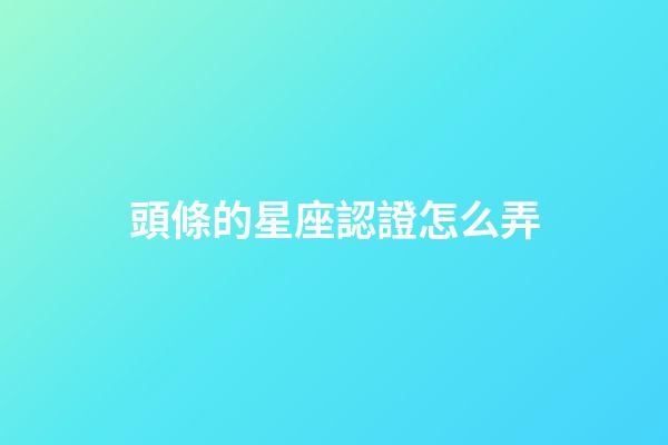 頭條的星座認證怎么弄-第1張-星座運勢-玄機派