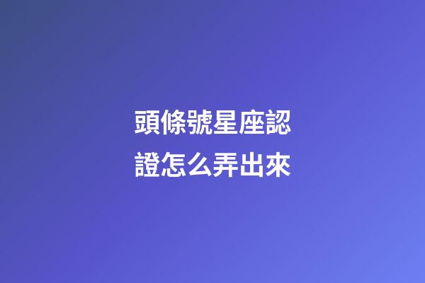 頭條號星座認證怎么弄出來-第1張-星座運勢-玄機派