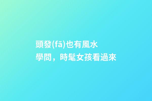 頭發(fā)也有風水學問，時髦女孩看過來