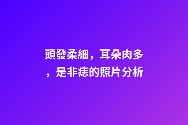 頭發柔細，耳朵肉多，是非痣的照片分析