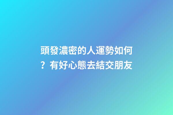 頭發濃密的人運勢如何？有好心態去結交朋友