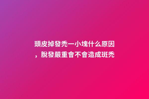 頭皮掉發禿一小塊什么原因，脫發嚴重會不會造成斑禿-第1張-觀點-玄機派