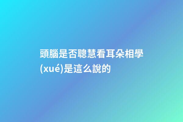 頭腦是否聰慧看耳朵?相學(xué)是這么說的