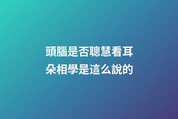 頭腦是否聰慧看耳朵?相學是這么說的