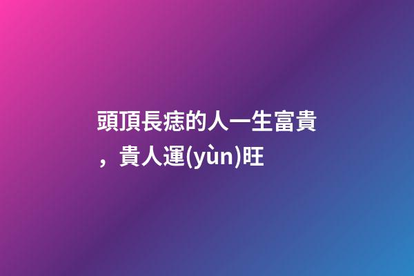 頭頂長痣的人一生富貴，貴人運(yùn)旺