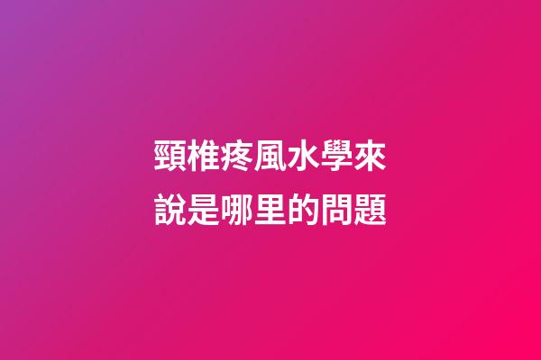 頸椎疼風水學來說是哪里的問題