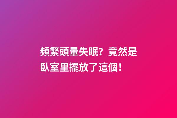 頻繁頭暈失眠？竟然是臥室里擺放了這個！