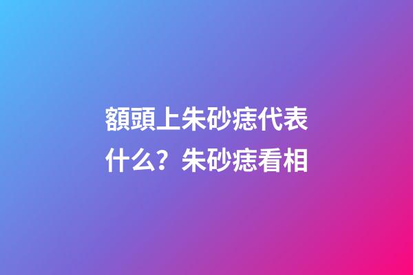 額頭上朱砂痣代表什么？朱砂痣看相
