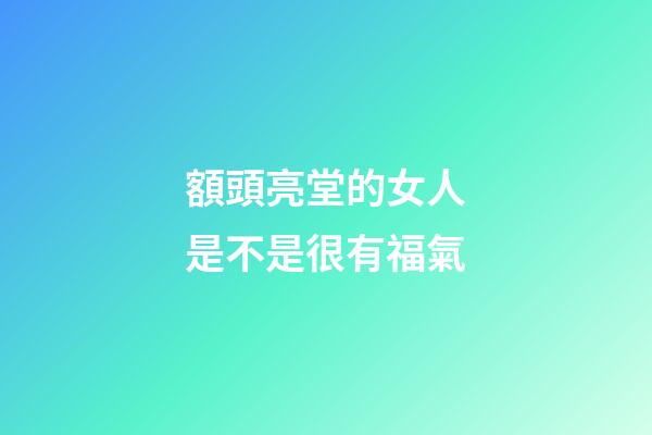 額頭亮堂的女人是不是很有福氣