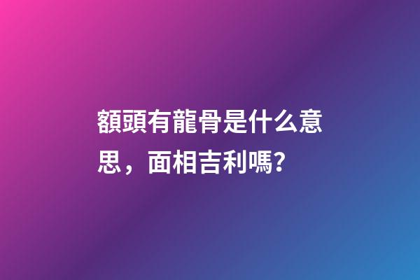 額頭有龍骨是什么意思，面相吉利嗎？