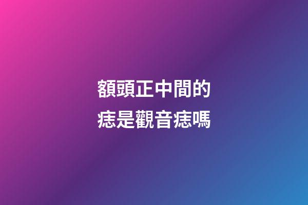 額頭正中間的痣是觀音痣嗎