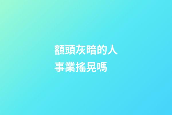額頭灰暗的人事業搖晃嗎