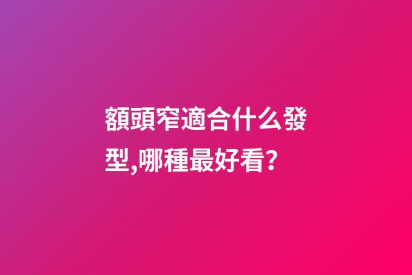 額頭窄適合什么發型,哪種最好看？