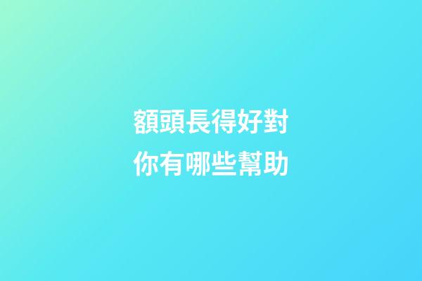 額頭長得好對你有哪些幫助