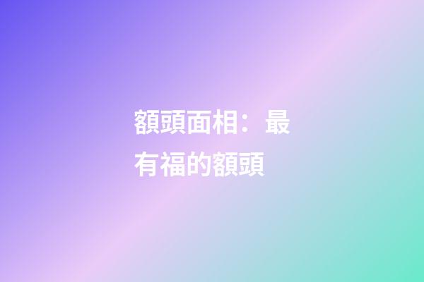 額頭面相：最有福的額頭