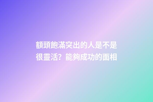 額頭飽滿突出的人是不是很靈活？能夠成功的面相