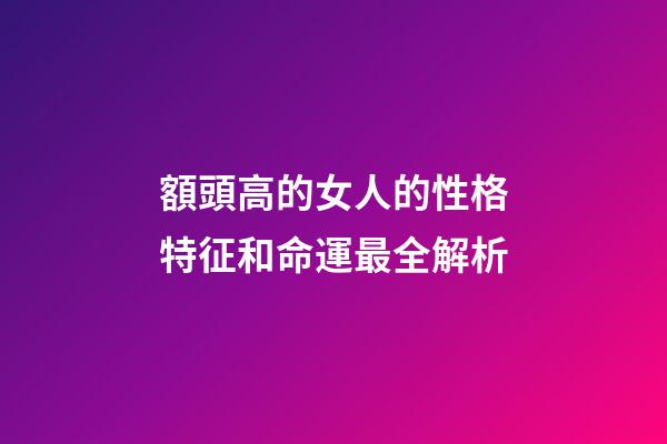 額頭高的女人的性格特征和命運最全解析