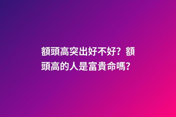 額頭高突出好不好？額頭高的人是富貴命嗎？