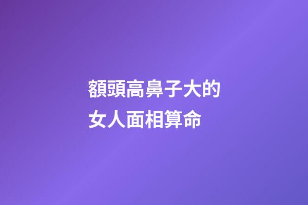 額頭高鼻子大的女人面相算命