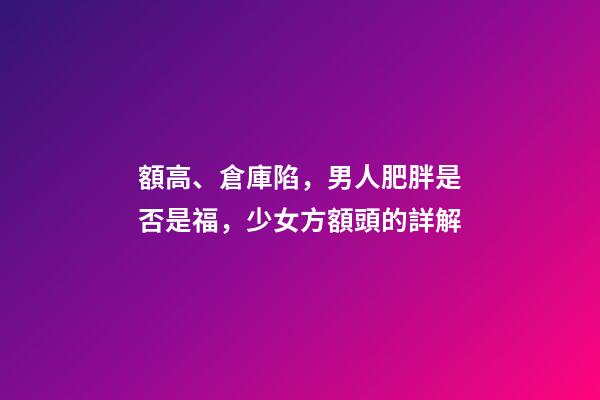額高、倉庫陷，男人肥胖是否是福，少女方額頭的詳解