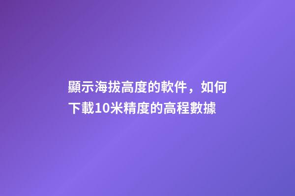 顯示海拔高度的軟件，如何下載10米精度的高程數據-第1張-觀點-玄機派