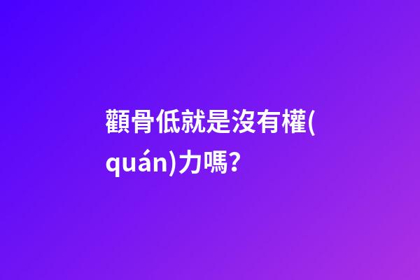 顴骨低就是沒有權(quán)力嗎？