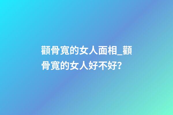 顴骨寬的女人面相_顴骨寬的女人好不好？