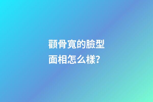顴骨寬的臉型面相怎么樣？