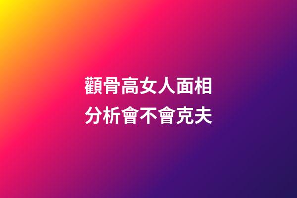 顴骨高女人面相分析會不會克夫