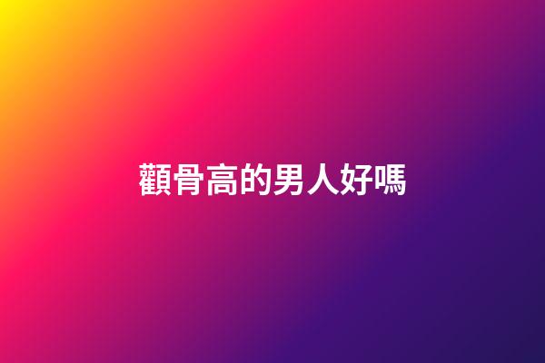 顴骨高的男人好嗎