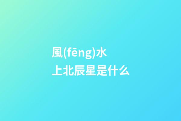風(fēng)水上北辰星是什么