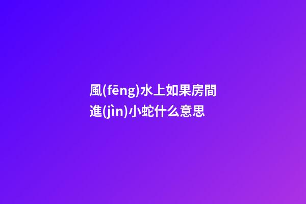 風(fēng)水上如果房間進(jìn)小蛇什么意思