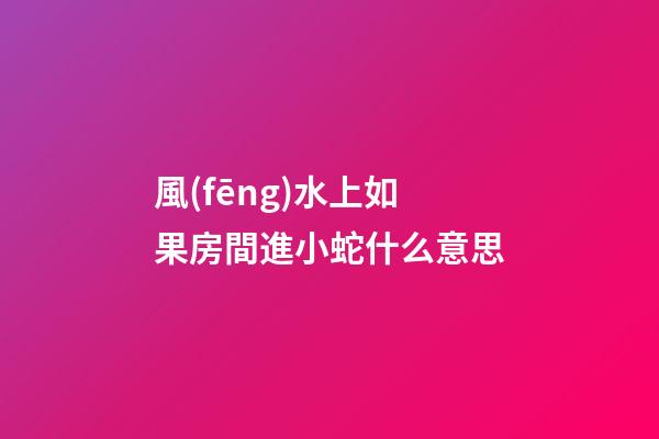 風(fēng)水上如果房間進小蛇什么意思