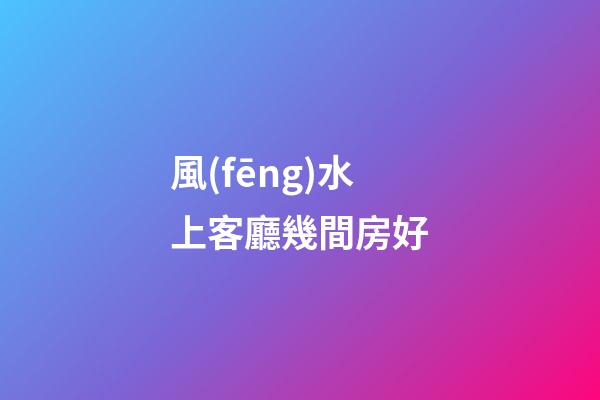 風(fēng)水上客廳幾間房好