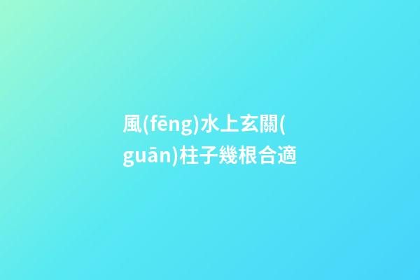 風(fēng)水上玄關(guān)柱子幾根合適
