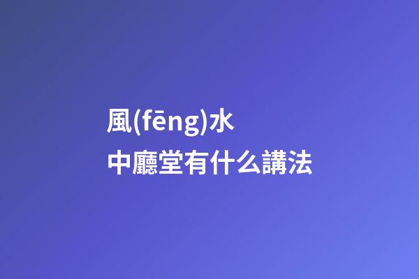 風(fēng)水中廳堂有什么講法