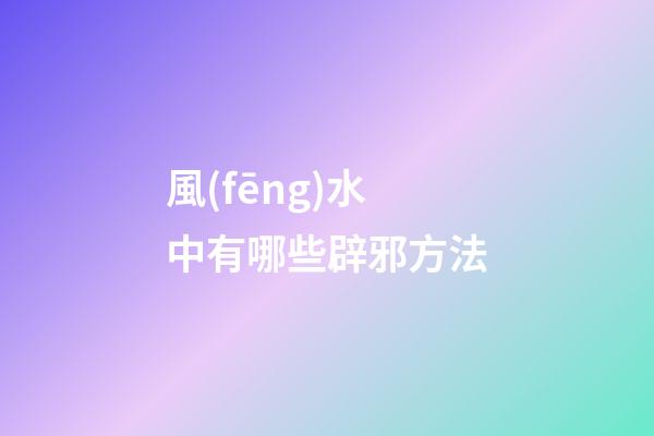 風(fēng)水中有哪些辟邪方法