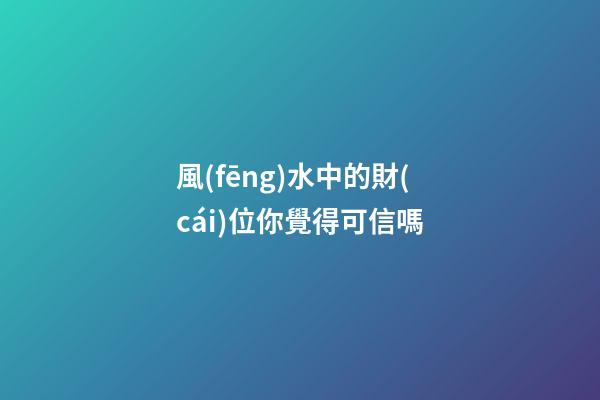 風(fēng)水中的財(cái)位你覺得可信嗎
