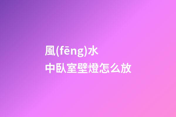風(fēng)水中臥室壁燈怎么放